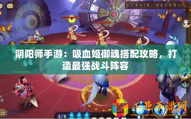 陰陽師手游：吸血姬御魂搭配攻略，打造最強戰(zhàn)斗陣容