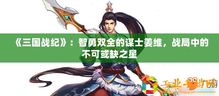 《三國戰(zhàn)紀》：智勇雙全的謀士姜維，戰(zhàn)局中的不可或缺之星