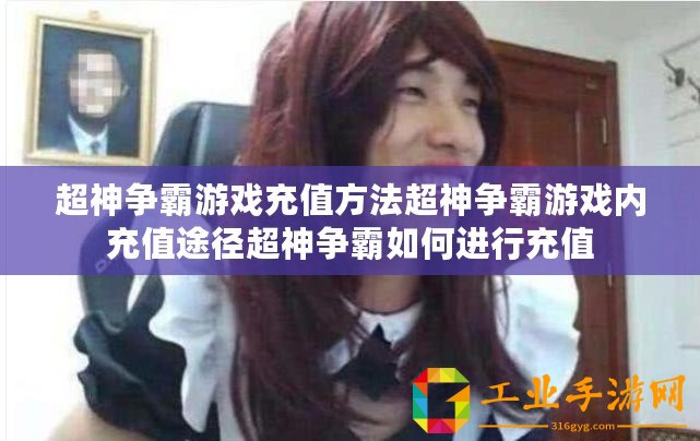 超神爭霸游戲充值方法超神爭霸游戲內(nèi)充值途徑超神爭霸如何進(jìn)行充值