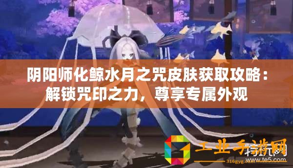陰陽(yáng)師化鯨水月之咒皮膚獲取攻略：解鎖咒印之力，尊享專屬外觀