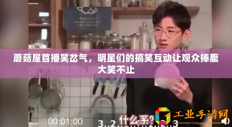 蘑菇屋首播笑岔氣，明星們的搞笑互動(dòng)讓觀(guān)眾捧腹大笑不止