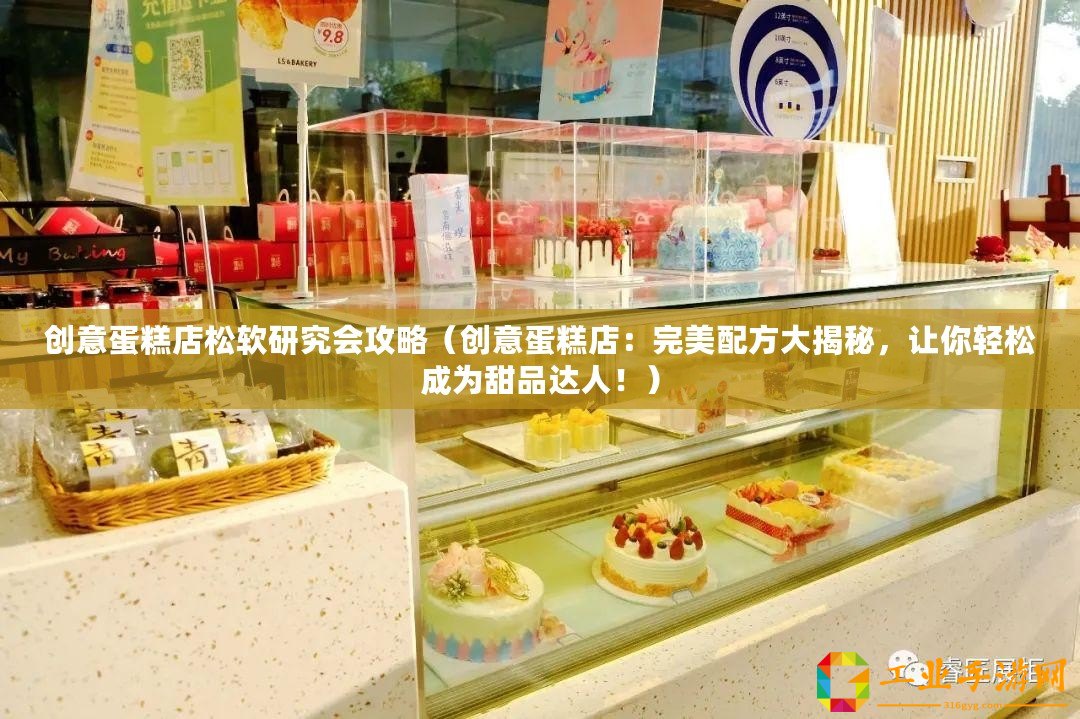 創(chuàng)意蛋糕店松軟研究會(huì)攻略（創(chuàng)意蛋糕店：完美配方大揭秘，讓你輕松成為甜品達(dá)人！）