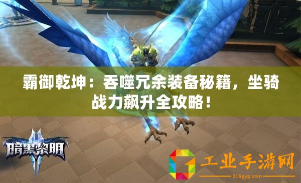 霸御乾坤：吞噬冗余裝備秘籍，坐騎戰(zhàn)力飆升全攻略！