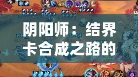 陰陽師：結(jié)界卡合成之路的深度心得分享