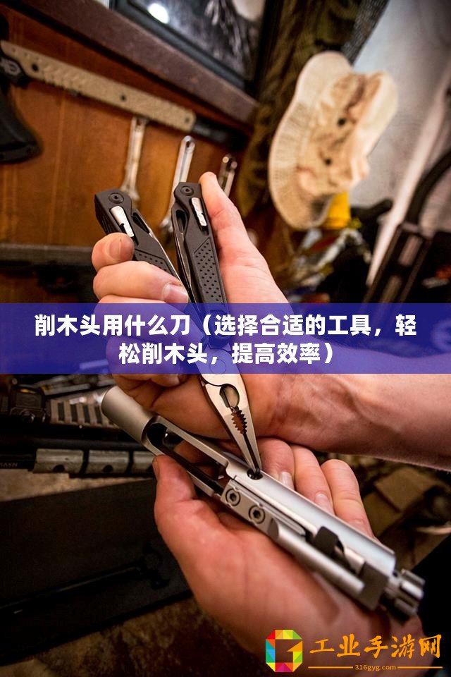 削木頭用什么刀（選擇合適的工具，輕松削木頭，提高效率）