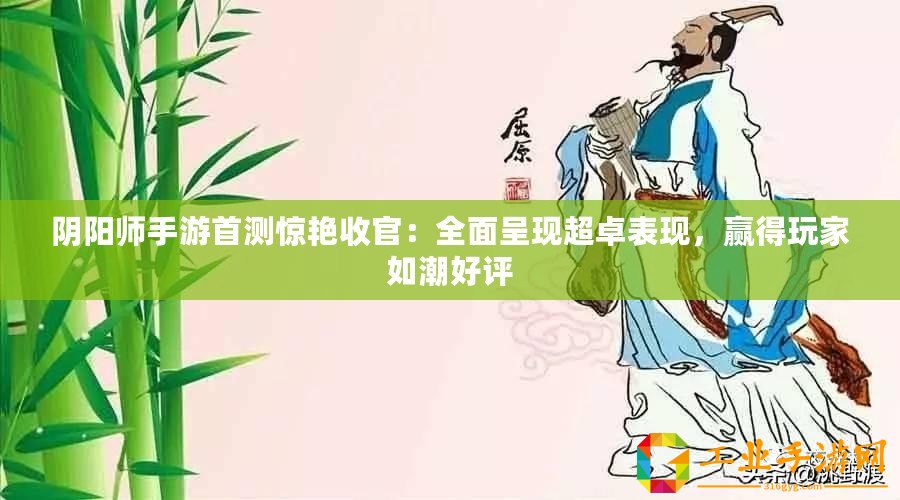 陰陽(yáng)師手游首測(cè)驚艷收官：全面呈現(xiàn)超卓表現(xiàn)，贏得玩家如潮好評(píng)