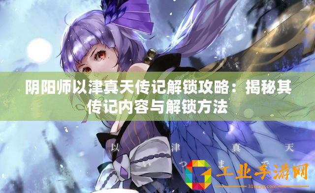 陰陽師以津真天傳記解鎖攻略：揭秘其傳記內(nèi)容與解鎖方法