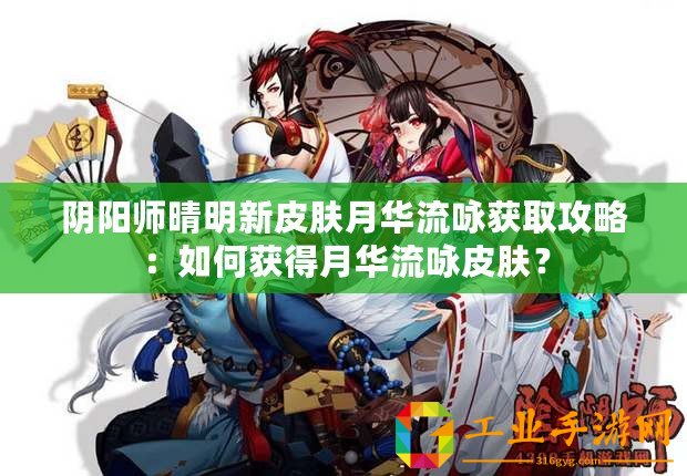 陰陽師晴明新皮膚月華流詠獲取攻略：如何獲得月華流詠皮膚？