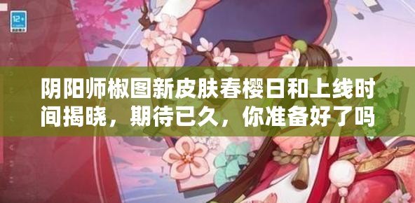 陰陽師椒圖新皮膚春櫻日和上線時間揭曉，期待已久，你準備好了嗎？