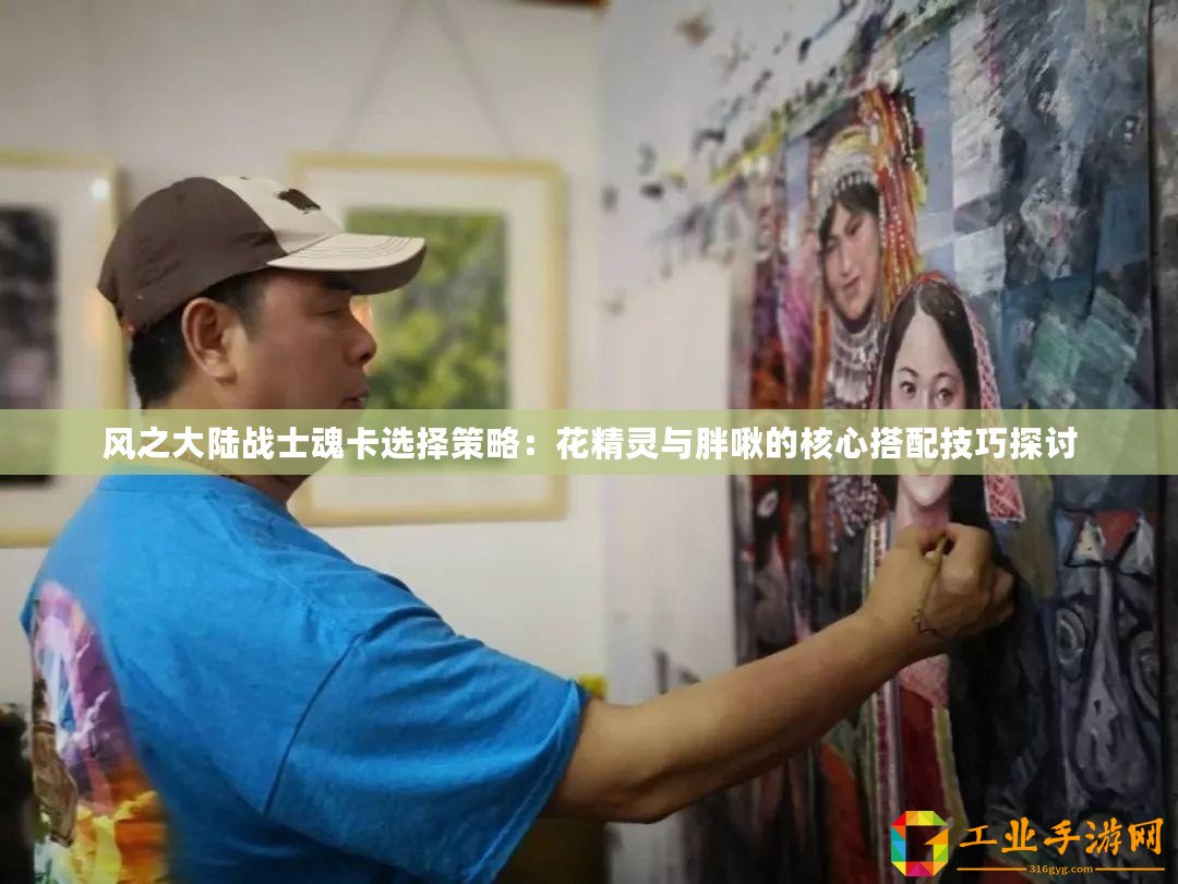 風之大陸戰(zhàn)士魂卡選擇策略：花精靈與胖啾的核心搭配技巧探討