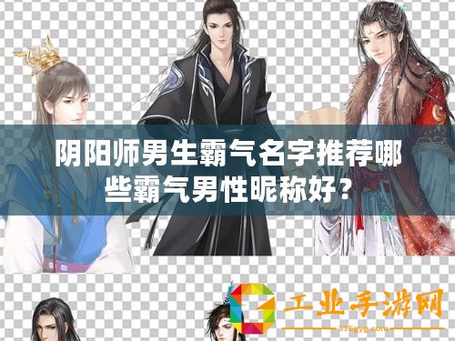 陰陽師男生霸氣名字推薦哪些霸氣男性昵稱好？