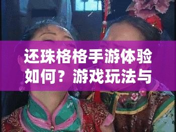 還珠格格手游體驗如何？游戲玩法與特色解析返回還珠格格手游探秘：游戲樂趣與特色深度解析