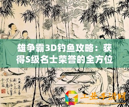 雄爭霸3D釣魚攻略：獲得S級名士榮譽(yù)的全方位指南