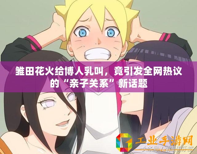 雛田花火給博人乳叫，竟引發(fā)全網熱議的“親子關系”新話題