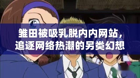 雛田被吸乳脫內(nèi)內(nèi)網(wǎng)站，追逐網(wǎng)絡(luò)熱潮的另類幻想之旅
