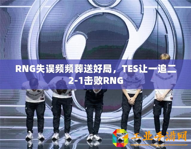RNG失誤頻頻葬送好局，TES讓一追二2-1擊敗RNG