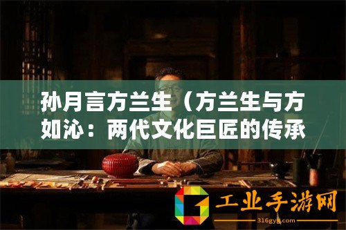 孫月言方蘭生（方蘭生與方如沁：兩代文化巨匠的傳承與創(chuàng)新）
