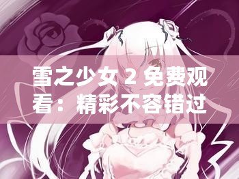 雪之少女 2 免費(fèi)觀看：精彩不容錯(cuò)過(guò)