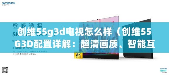創(chuàng)維55g3d電視怎么樣（創(chuàng)維55G3D配置詳解：超清畫質(zhì)、智能互聯(lián)，帶你進(jìn)入全新視聽(tīng)時(shí)代！）
