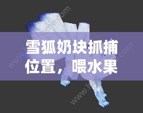 雪狐奶塊抓捕位置，喂水果餅和紫花苜蓿，輕松捕捉（已擬出）