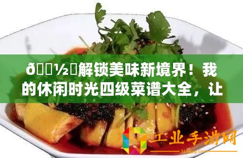 ???解鎖美味新境界！我的休閑時(shí)光四級(jí)菜譜大全，讓味蕾跳舞的秘籍??