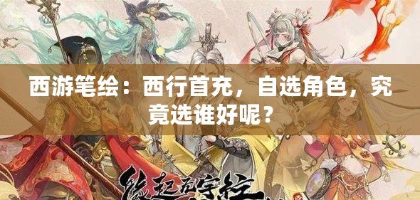 西游筆繪：西行首充，自選角色，究竟選誰好呢？