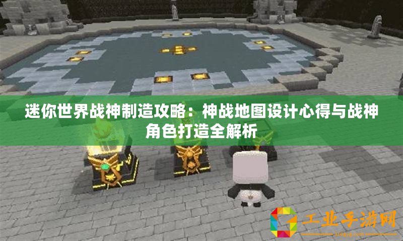 迷你世界戰(zhàn)神制造攻略：神戰(zhàn)地圖設(shè)計心得與戰(zhàn)神角色打造全解析