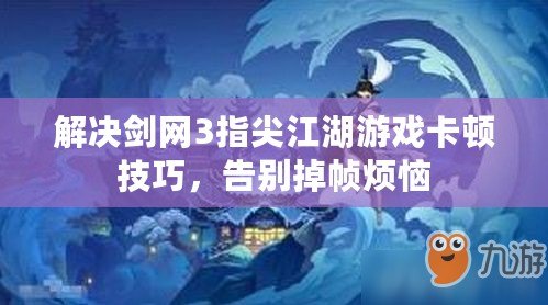 解決劍網(wǎng)3指尖江湖游戲卡頓技巧，告別掉幀煩惱