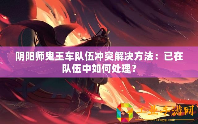 陰陽師鬼王車隊伍沖突解決方法：已在隊伍中如何處理？