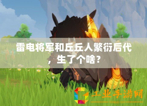 雷電將軍和丘丘人繁衍后代，生了個(gè)啥？
