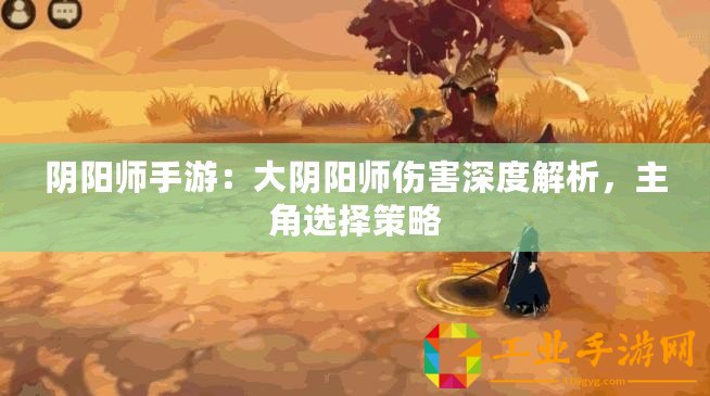 陰陽師手游：大陰陽師傷害深度解析，主角選擇策略