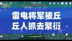 雷電將軍被丘丘人抓去繁衍后代，竟成了“真香”現(xiàn)場的奇幻故事