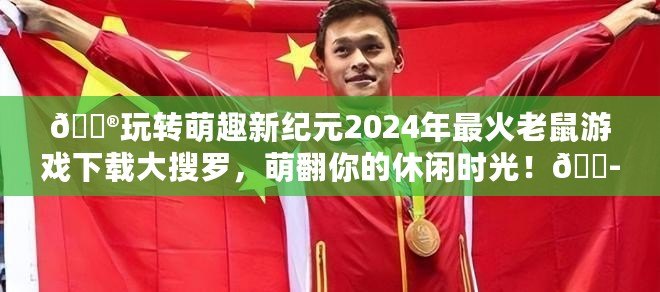 ??玩轉萌趣新紀元2024年最火老鼠游戲下載大搜羅，萌翻你的休閑時光！??