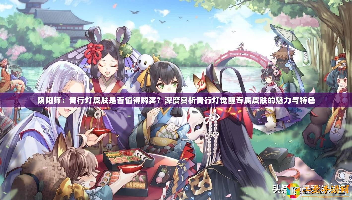 陰陽師：青行燈皮膚是否值得購買？深度賞析青行燈覺醒專屬皮膚的魅力與特色