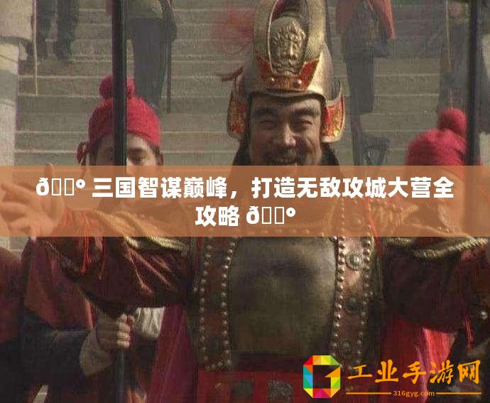 ?? 三國智謀巔峰，打造無敵攻城大營全攻略 ??