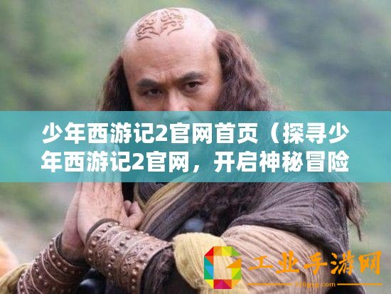 少年西游記2官網(wǎng)首頁（探尋少年西游記2官網(wǎng)，開啟神秘冒險(xiǎn)）