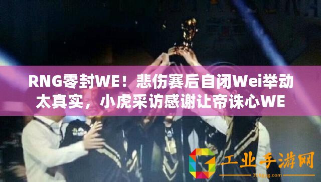 RNG零封WE！悲傷賽后自閉Wei舉動太真實，小虎采訪感謝讓帝誅心WE