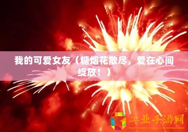 我的可愛女友（糖煙花散盡，愛在心間綻放！）