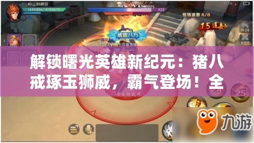 解鎖曙光英雄新紀(jì)元：豬八戒琢玉獅威，霸氣登場！全面推薦解析