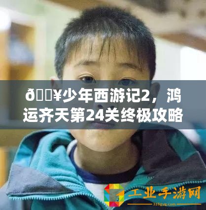 ??少年西游記2，鴻運(yùn)齊天第24關(guān)終極攻略，助你一路斬妖除魔！??