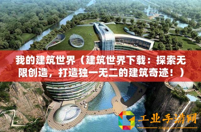 我的建筑世界（建筑世界下載：探索無限創(chuàng)造，打造獨一無二的建筑奇跡！）