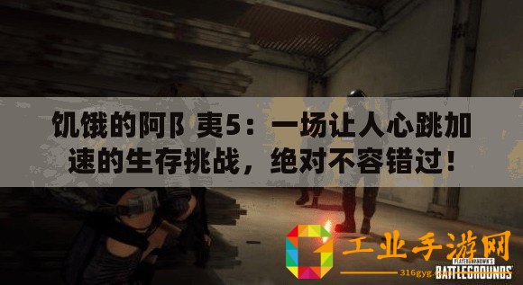 饑餓的阿阝夷5：一場讓人心跳加速的生存挑戰(zhàn)，絕對不容錯(cuò)過！