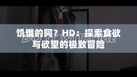 饑餓的阿？HD：探索食欲與欲望的極致冒險(xiǎn)
