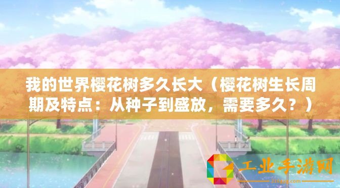 我的世界櫻花樹多久長大（櫻花樹生長周期及特點(diǎn)：從種子到盛放，需要多久？）