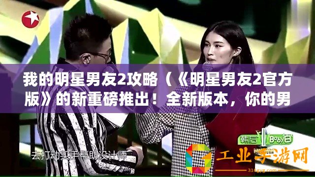 我的明星男友2攻略（《明星男友2官方版》的新重磅推出！全新版本，你的男神再次歸來？）