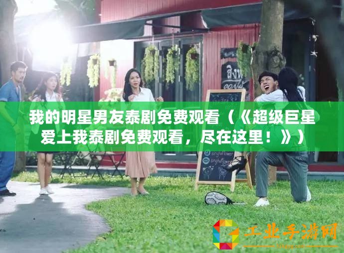 我的明星男友泰劇免費(fèi)觀看（《超級(jí)巨星愛(ài)上我泰劇免費(fèi)觀看，盡在這里！》）