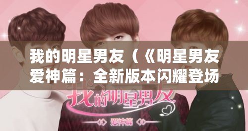 我的明星男友（《明星男友愛神篇：全新版本閃耀登場，燃爆你的心動時刻！》）