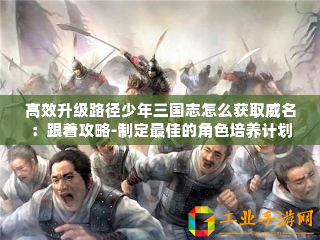 高效升級路徑少年三國志怎么獲取威名：跟著攻略-制定最佳的角色培養(yǎng)計劃