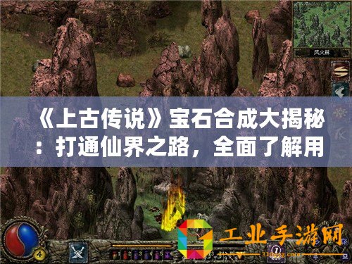 《上古傳說(shuō)》寶石合成大揭秘：打通仙界之路，全面了解用處與技巧！