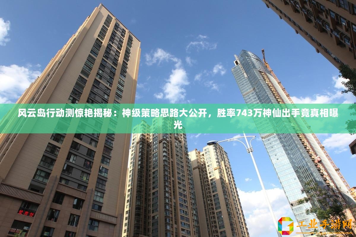 風(fēng)云島行動(dòng)測驚艷揭秘：神級(jí)策略思路大公開，勝率743萬神仙出手竟真相曝光